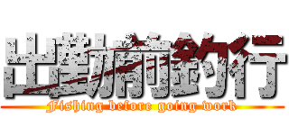 出勤前釣行 (Fishing before going work)