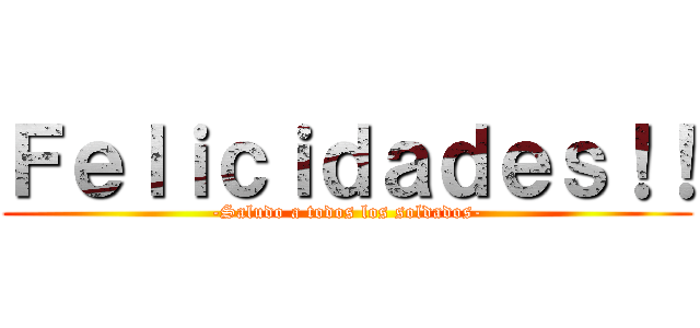 Ｆｅｌｉｃｉｄａｄｅｓ！！ (-Saludo a todos los soldados-)
