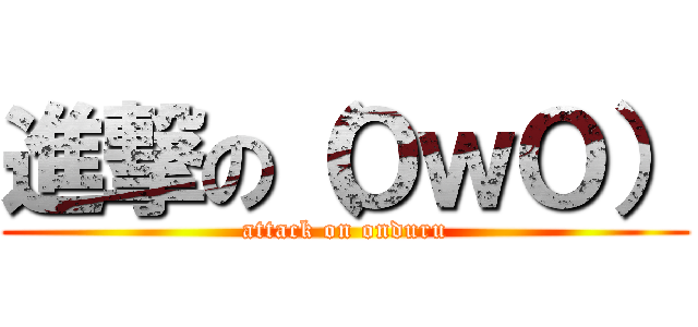 進撃の（ＯｗＯ） (attack on onduru)