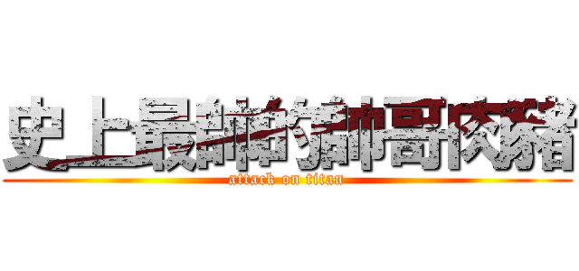 史上最帥的帥哥肉豬 (attack on titan)