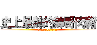 史上最帥的帥哥肉豬 (attack on titan)