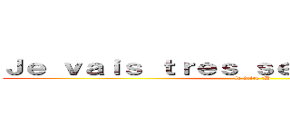 Ｊｅ ｖａｉｓ ｔｒｅｓ ｓｅｒｉｅｕｓｅｍｅｎｔ (le faire :D)