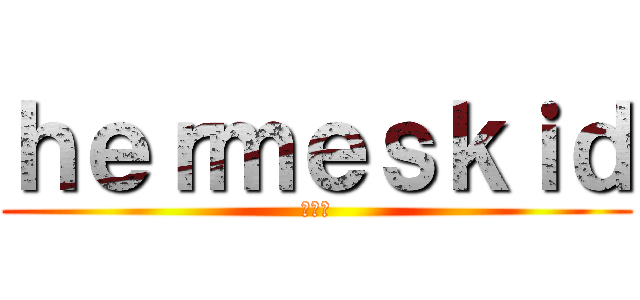 ｈｅｒｍｅｓｋｉｄ (你妹夫)
