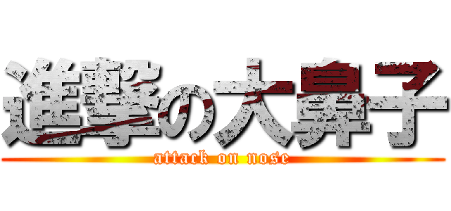 進撃の大鼻子 (attack on nose)