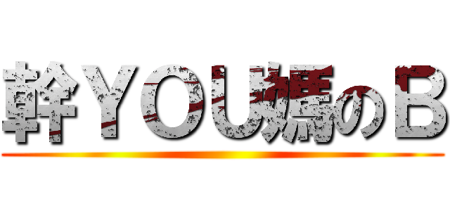 幹ＹＯＵ媽のＢ ()