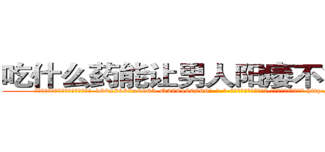吃什么药能让男人阳痿不能性生活 (吃什么药能让男人阳痿不能性生活【电-186x2687x6963-Q278180069元-吉-药-业】我们做的是长期生意,靠的是老客户长期支持 http://sngk.net/0cJYvF
)