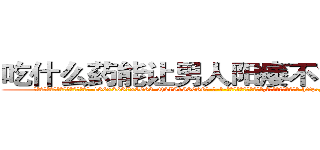 吃什么药能让男人阳痿不能性生活 (吃什么药能让男人阳痿不能性生活【电-186x2687x6963-Q278180069元-吉-药-业】我们做的是长期生意,靠的是老客户长期支持 http://sngk.net/0cJYvF
)