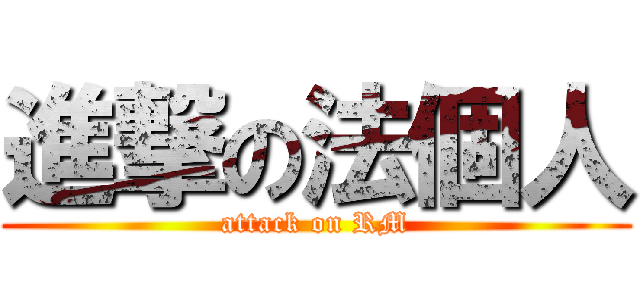 進撃の法個人 (attack on RM)