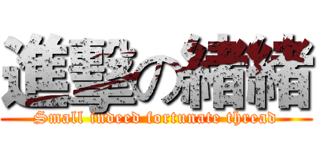 進擊の緒緒 (Small indeed fortunate thread)