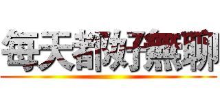 每天都好無聊 ()