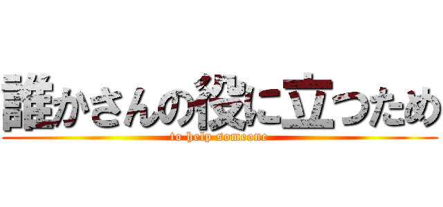 誰かさんの役に立つため (to help someone)