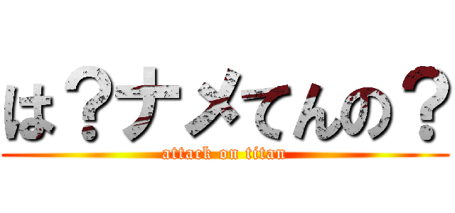 は？ナメてんの？ (attack on titan)