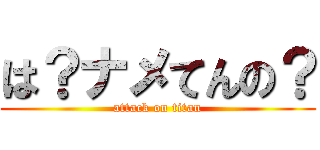 は？ナメてんの？ (attack on titan)