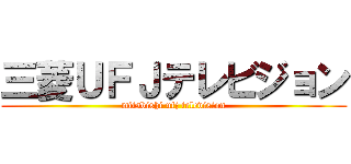 三菱ＵＦＪテレビジョン (mitsbishi ufj television)