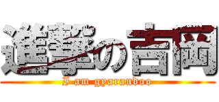 進撃の吉岡 (I am gyarandoo)