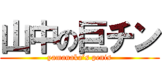 山中の巨チン (yamanaka’s penis)