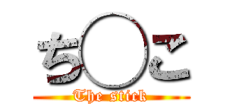 ち◯こ (The stick)