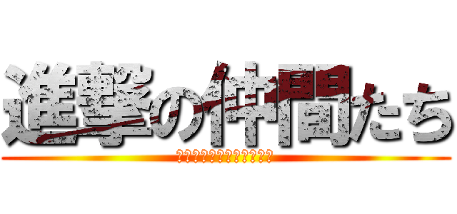進撃の仲間たち (集まってくれてありがとう)