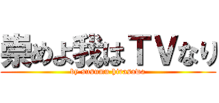 崇めよ我はＴＶなり (by susumu hirasawa)