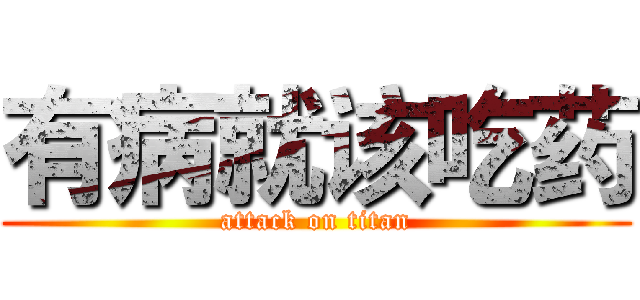 有病就该吃药 (attack on titan)