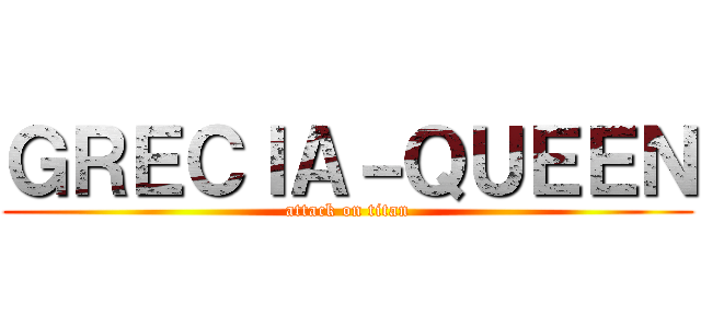 ＧＲＥＣＩＡ－ＱＵＥＥＮ (attack on titan)