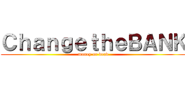 ＣｈａｎｇｅｔｈｅＢＡＮＫ (money or dead)