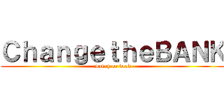 ＣｈａｎｇｅｔｈｅＢＡＮＫ (money or dead)