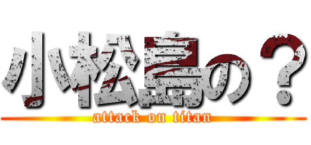 小松島の？ (attack on titan)