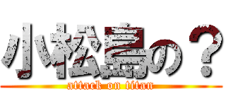 小松島の？ (attack on titan)