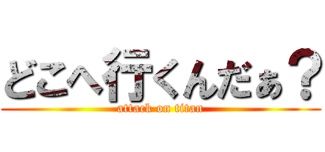 どこへ行くんだぁ？ (attack on titan)