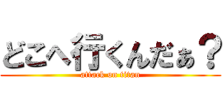 どこへ行くんだぁ？ (attack on titan)