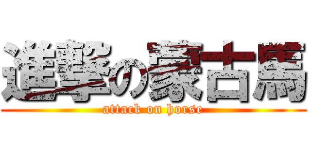進撃の蒙古馬 (attack on horse)