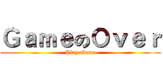 ＧａｍｅのＯｖｅｒ (Play Game)