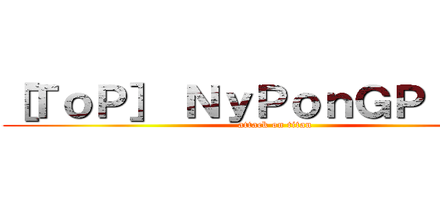 ［ＴｏＰ］ ＮｙＰｏｎＧＰｉＰａＴ (attack on titan)