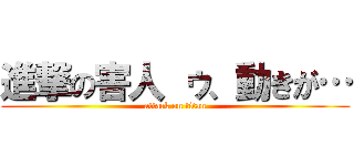 進撃の害人 ゥ、動きが… (attack on titan)