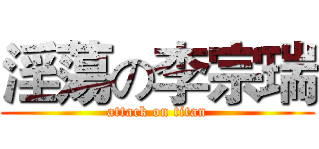 淫蕩の李宗瑞 (attack on titan)