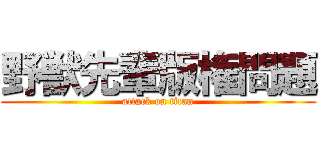 野獣先輩版権問題 (attack on titan)