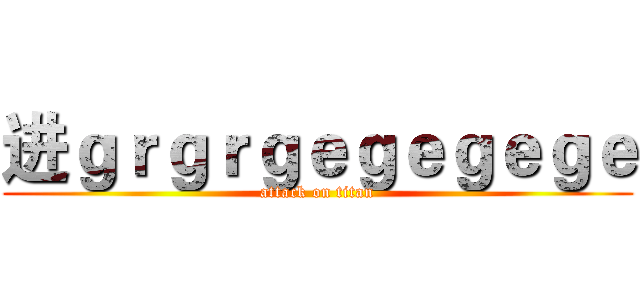 进ｇｒｇｒｇｅｇｅｇｅｇｅ (attack on titan)