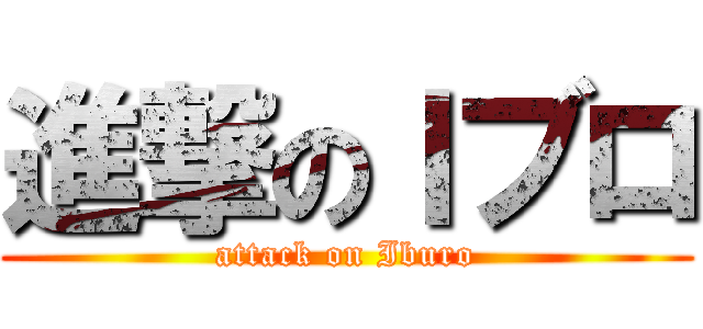 進撃のＩブロ (attack on Iburo)