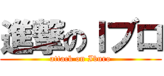 進撃のＩブロ (attack on Iburo)