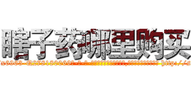 瞎子药哪里购买 (瞎子药哪里购买【电-186x2687x6963-Q278180069元-吉-药-业】我们做的是长期生意,靠的是老客户长期支持 http://sngk.net/FUeTyJ
)