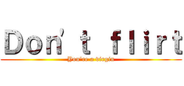 Ｄｏｎ'ｔ ｆｌｉｒｔ (You're a virgin)