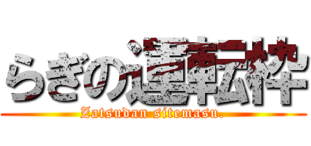 らぎの運転枠 (Zatsudan sitemasu.)