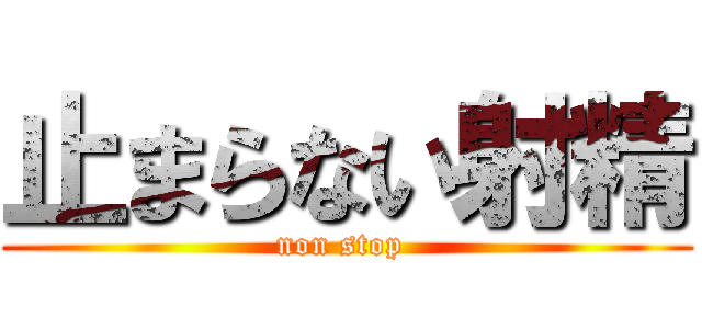 止まらない射精 (non stop )