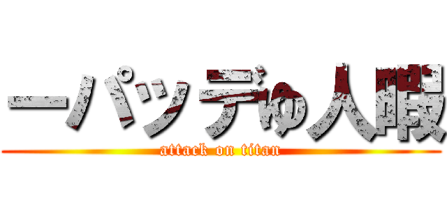 ーパッデゆ人暇 (attack on titan)