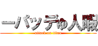 ーパッデゆ人暇 (attack on titan)