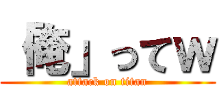 「俺」ってｗ (attack on titan)