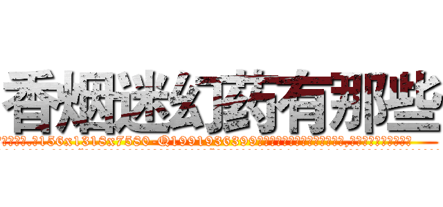 香烟迷幻药有那些 (香烟迷幻药有那些【电.话156x1318x7580-Q1991936399鑫宏药业】我们做的是长期生意,靠的是老客户长期支持
参考消息网2月20日报道 韩媒称，“剩女多、离婚率高的城市，房价一定会上涨。”这是中国经济学家金岩石2016年12月参加在上海举行的房地产相关论坛时说的话。
)
