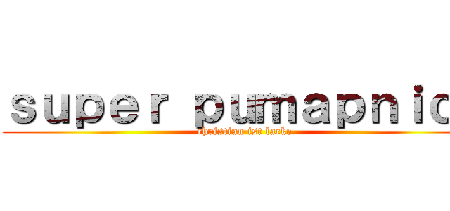 ｓｕｐｅｒ ｐｕｍａｐｎｉｃｋ (christian ist lacke)
