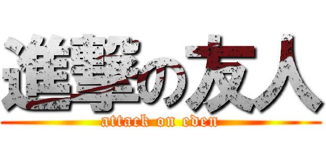 進撃の友人 (attack on eden)